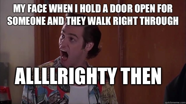 My face when I hold a door open for someone and they walk right through Allllrighty then - My face when I hold a door open for someone and they walk right through Allllrighty then  Alrighty then