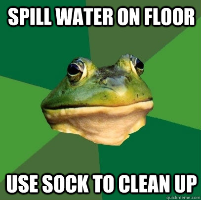 spill water on floor use sock to clean up  Foul Bachelor Frog