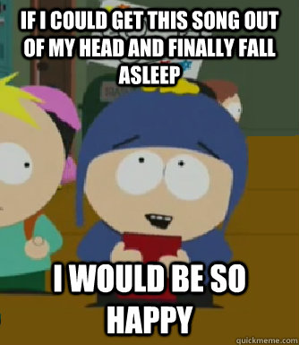 If I could get this song out of my head and finally fall asleep I would be so happy  Craig - I would be so happy
