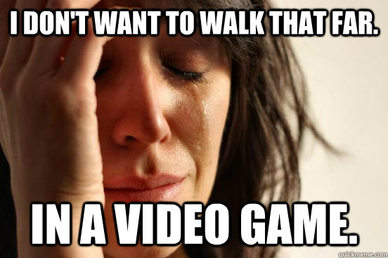 I don't want to walk that far. In a video game.   First World Problems