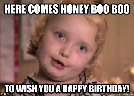 Here Comes Honey Boo Boo To wish you a happy birthday! - Here Comes Honey Boo Boo To wish you a happy birthday!  kelseysbirthdaymeme