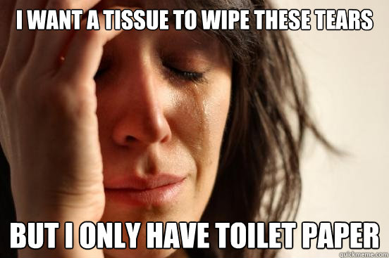 I want a tissue to wipe these tears but i only have toilet paper - I want a tissue to wipe these tears but i only have toilet paper  First World Problems