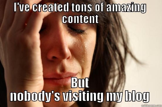 I'VE CREATED TONS OF AMAZING CONTENT BUT NOBODY'S VISITING MY BLOG First World Problems