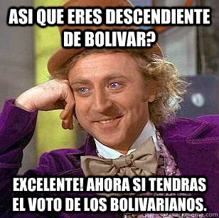 asi que eres descendiente de bolivar? excelente! ahora si tendras el voto de los bolivarianos.  Condescending Wonka