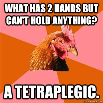 What has 2 hands but can't hold anything? A tetraplegic.  Anti-Joke Chicken