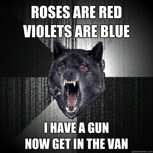 Roses are red
violets are blue i have a gun
now get in the van  Insanity Wolf