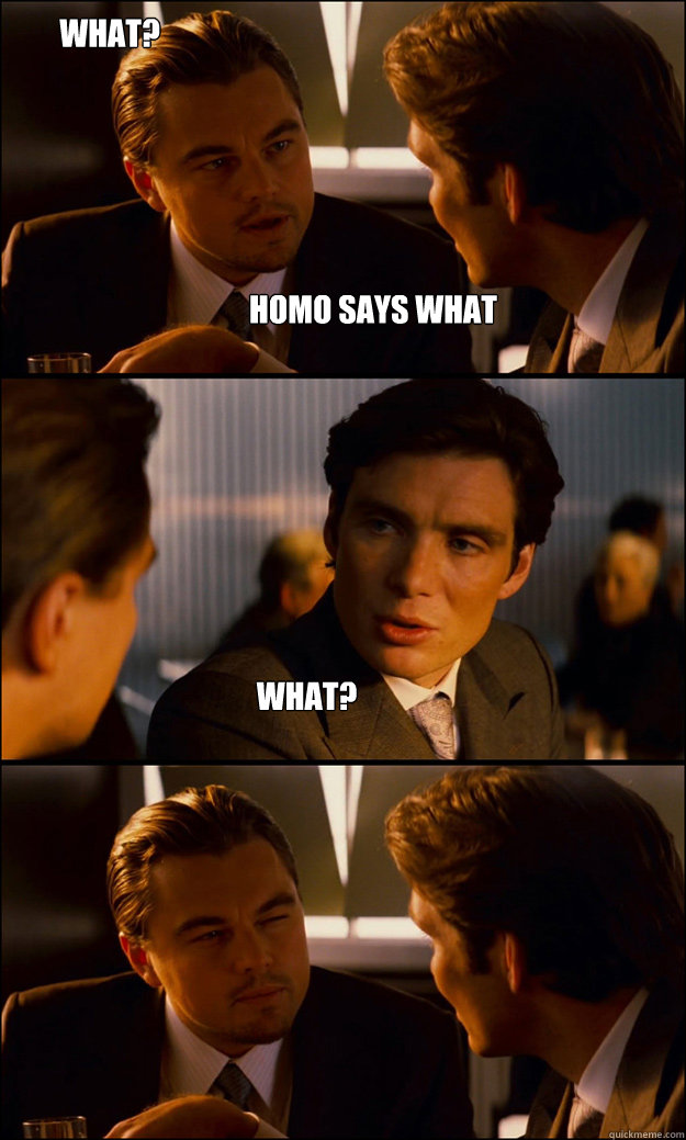 Homo says what What? What?  Inception