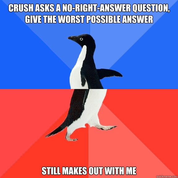 Crush asks a no-right-answer question, give the worst possible answer Still makes out with me - Crush asks a no-right-answer question, give the worst possible answer Still makes out with me  Socially Awkward Awesome Penguin
