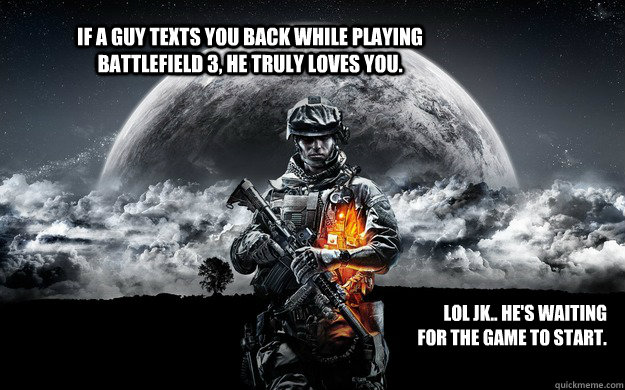If a guy texts you back while playing Battlefield 3, he truly loves you.  LOL JK.. He's waiting for the game to start.  
