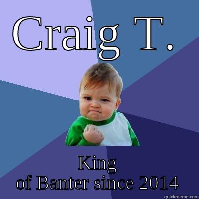 CRAIG T. KING OF BANTER SINCE 2014 Success Kid
