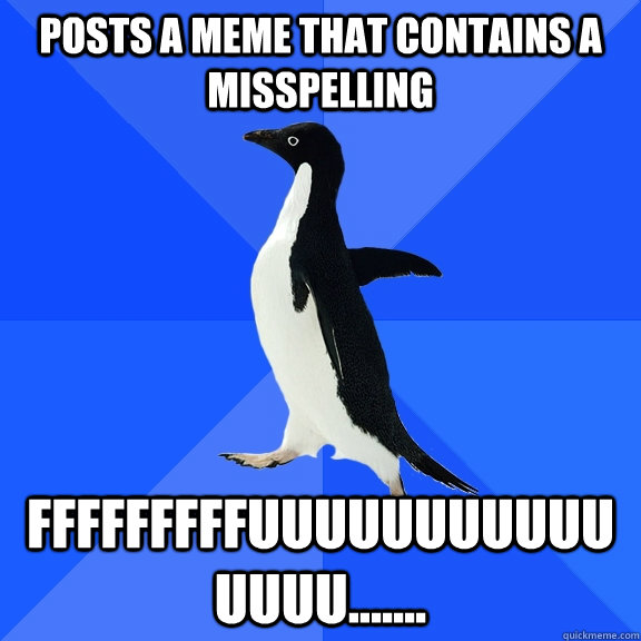 Posts a meme that contains a misspelling Fffffffffuuuuuuuuuuuuuuu.......  Socially Awkward Penguin