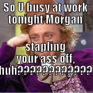 SO U BUSY AT WORK TONIGHT MORGAN STAPLING YOUR ASS OFF, HUH???????????? Creepy Wonka