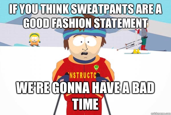 If you think sweatpants are a good fashion statement We're gonna have a bad time  Super Cool Ski Instructor
