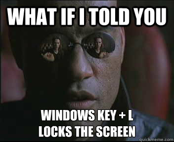 What if I told you Windows Key + L
Locks the screen  Morpheus SC