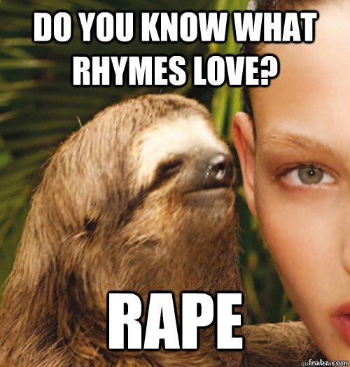 Do you know what rhymes love? rape  rape sloth