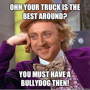 Ohh your truck is the best around? You must have a bullydog then!  Willy Wonka Meme