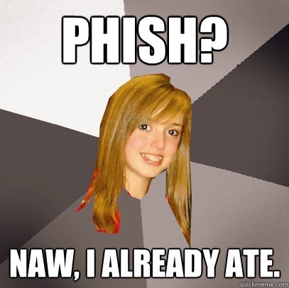 Phish? Naw, I already ate. - Phish? Naw, I already ate.  Musically Oblivious 8th Grader