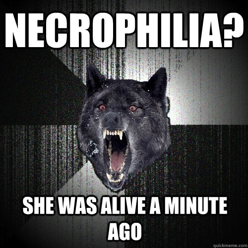 Necrophilia? she was alive a minute ago  Insanity Wolf
