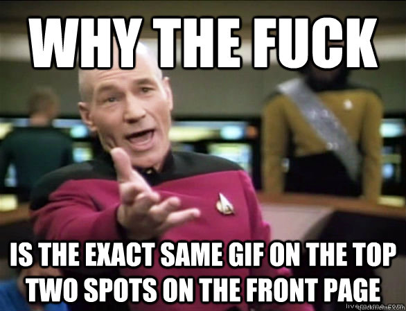 why the fuck is the exact same gif on the top two spots on the front page  Annoyed Picard HD