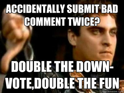 Accidentally submit bad comment twice? Double the down-vote,double the fun  Downvoting Roman
