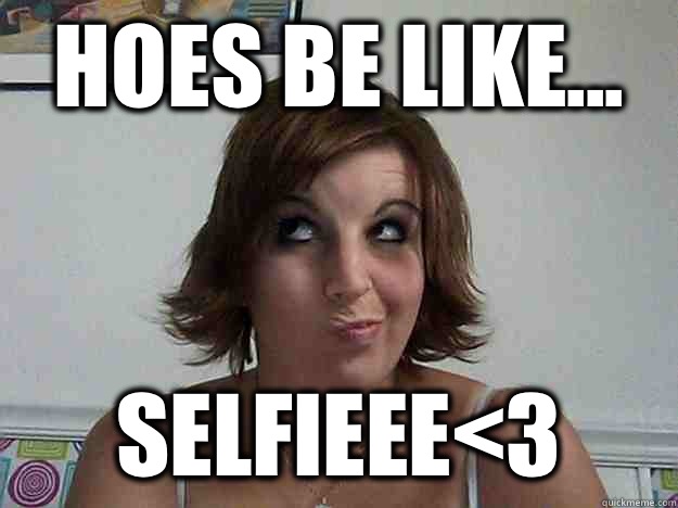 Hoes be like...  Selfieee<3  