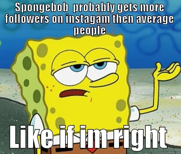 SPONGEBOB  PROBABLY GETS MORE FOLLOWERS ON INSTAGAM THEN AVERAGE PEOPLE LIKE IF IM RIGHT Tough Spongebob