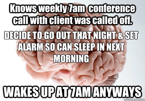 Knows weekly 7am  conference call with client was called off. WAKES UP AT 7AM ANYWAYS DECIDE TO GO OUT THAT NIGHT & SET ALARM SO CAN SLEEP IN NEXT MORNING - Knows weekly 7am  conference call with client was called off. WAKES UP AT 7AM ANYWAYS DECIDE TO GO OUT THAT NIGHT & SET ALARM SO CAN SLEEP IN NEXT MORNING  Scumbag Brain