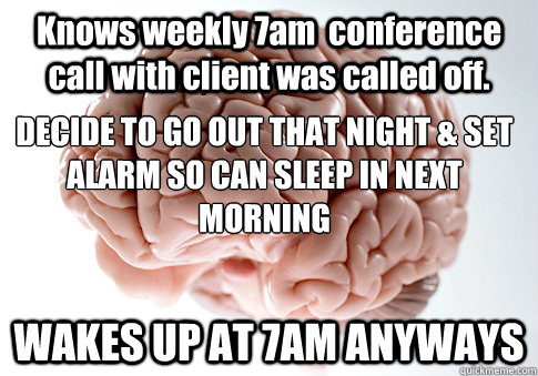 Knows weekly 7am  conference call with client was called off. WAKES UP AT 7AM ANYWAYS DECIDE TO GO OUT THAT NIGHT & SET ALARM SO CAN SLEEP IN NEXT MORNING  Scumbag Brain