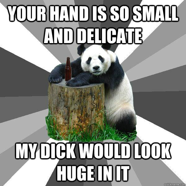 YOUR HAND IS SO SMALL AND DELICATE MY DICK WOULD LOOK HUGE IN IT  Pickup-Line Panda