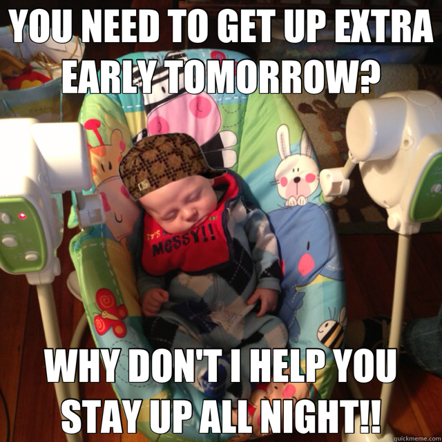YOU NEED TO GET UP EXTRA EARLY TOMORROW? WHY DON'T I HELP YOU STAY UP ALL NIGHT!!  