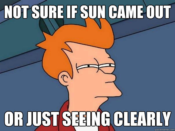 Not sure if sun came out or just seeing clearly  Futurama Fry