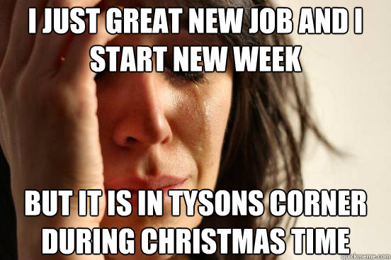 I just great new job and I start new week but it is in Tysons Corner during Christmas Time  First World Problems