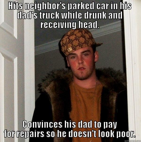 HITS NEIGHBOR'S PARKED CAR IN HIS DAD'S TRUCK WHILE DRUNK AND RECEIVING HEAD. CONVINCES HIS DAD TO PAY FOR REPAIRS SO HE DOESN'T LOOK POOR. Scumbag Steve
