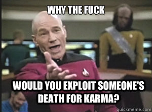 why the fuck Would you exploit someone's death for karma?  Annoyed Picard