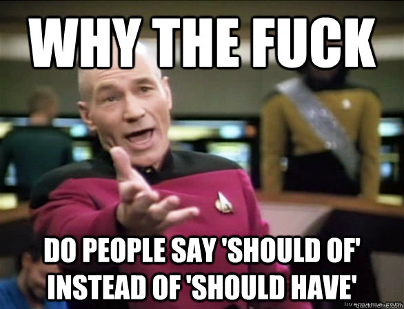 why the fuck do people say 'should of' instead of 'should have'  Annoyed Picard HD