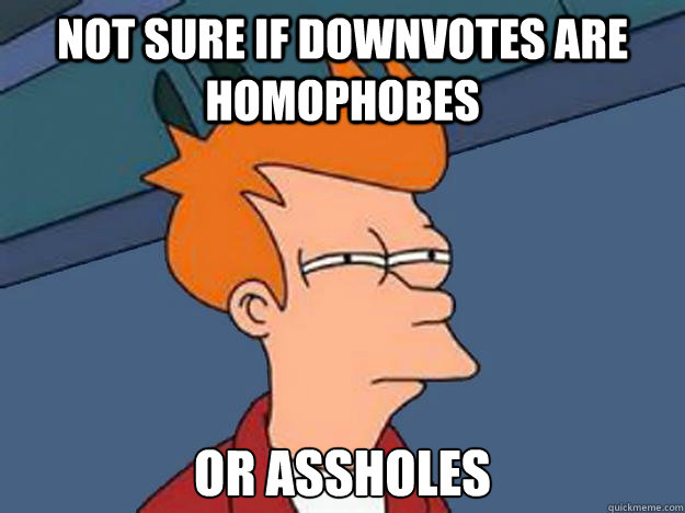 Not Sure if downvotes are homophobes or assholes  Unsure Fry
