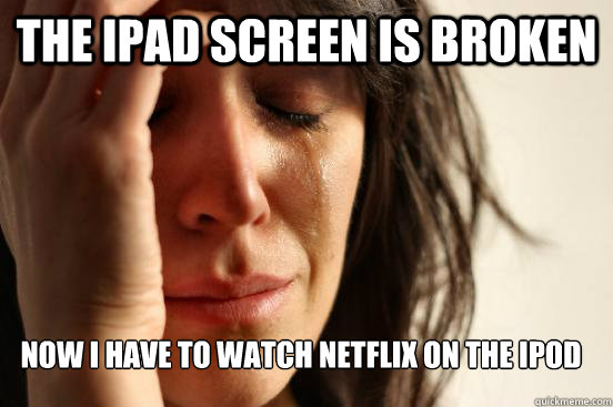 the ipad screen is broken now i have to watch netflix on the ipod  FirstWorldProblems