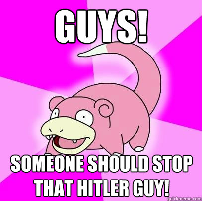 GUYS! someone should stop that hitler guy!  Slowpoke