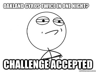 oakland gyros twice in one night? Challenge Accepted  Challenge Accepted