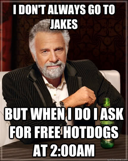 I don't always go to jakes but when I do i ask for free hotdogs at 2:00am  The Most Interesting Man In The World