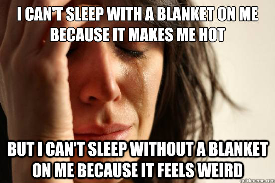 I can't sleep with a blanket on me because it makes me hot but I can't sleep without a blanket on me because it feels weird  First World Problems