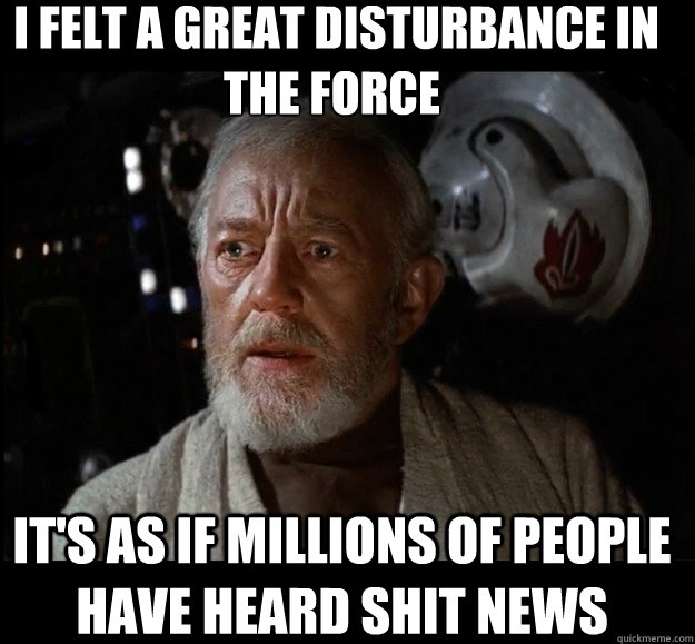  I felt a great disturbance in the force  It's as if millions of people have heard shit news -  I felt a great disturbance in the force  It's as if millions of people have heard shit news  Misc