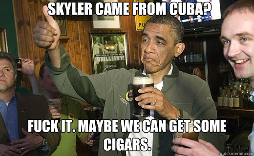 Skyler came from cuba?

 Fuck it. Maybe we can get some cigars.  Drunk Obama