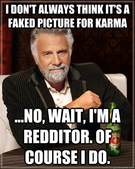 I don't always think it's a faked picture for karma ...no, wait, I'm a redditor. Of course I do.  The Most Interesting Man In The World