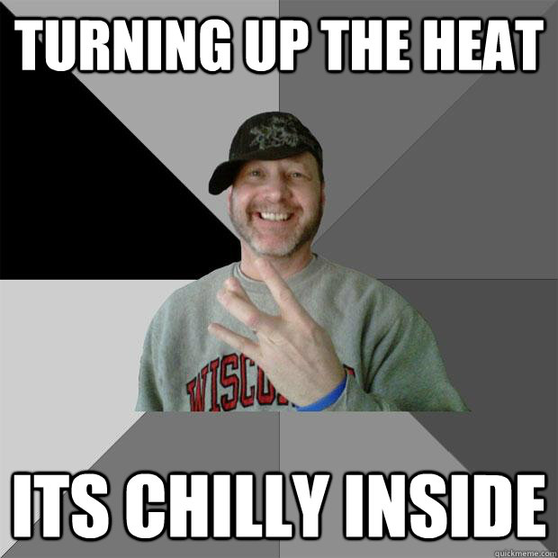 turning up the heat its chilly inside  Hood Dad