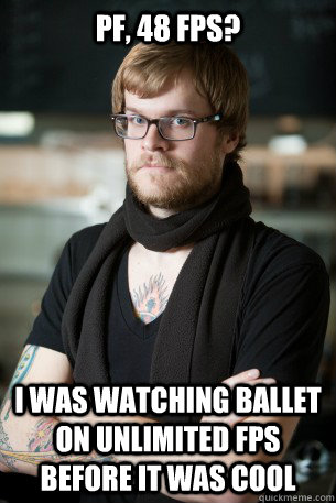 pf, 48 FPS? i was watching ballet on unlimited fps before it was cool  Hipster Barista