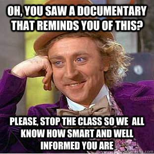 Oh, you saw a documentary that reminds you of this? Please, stop the class so we  all know how smart and well informed you are - Oh, you saw a documentary that reminds you of this? Please, stop the class so we  all know how smart and well informed you are  Condescending Wonka