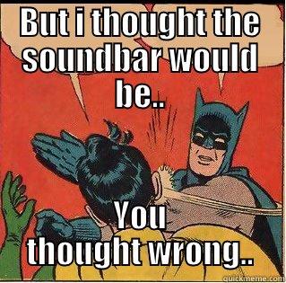 leave the oldies be.. - BUT I THOUGHT THE SOUNDBAR WOULD BE.. YOU THOUGHT WRONG.. Slappin Batman