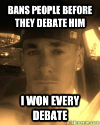 bans people before they debate him i won every debate  