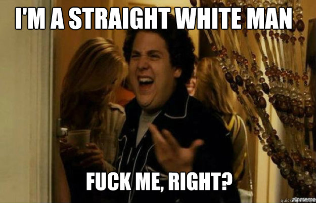 I'm a straight white man FUCK ME, RIGHT?  fuck me right